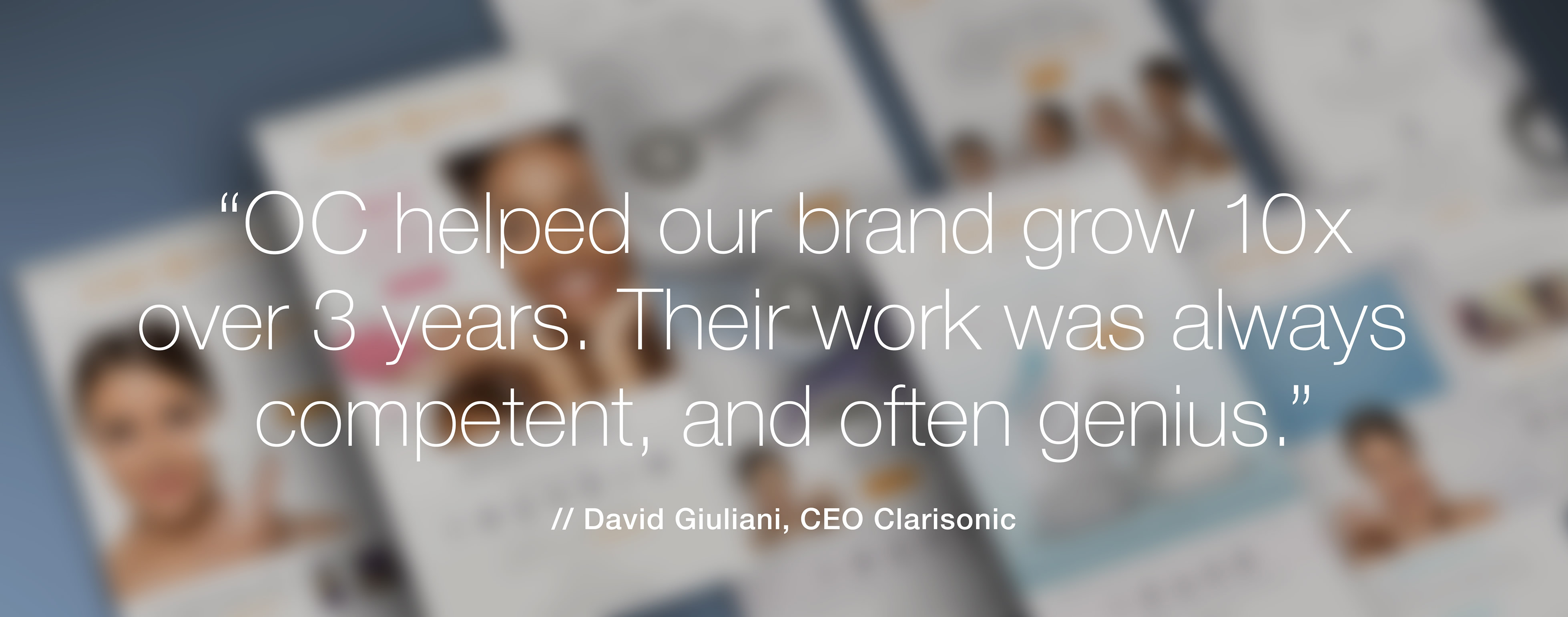 Clarisonic CEO David Giuliani said of O’Berry Collaborative: OC helped our brand grow 10x over 3 years. Their work was always competent, and often genius.